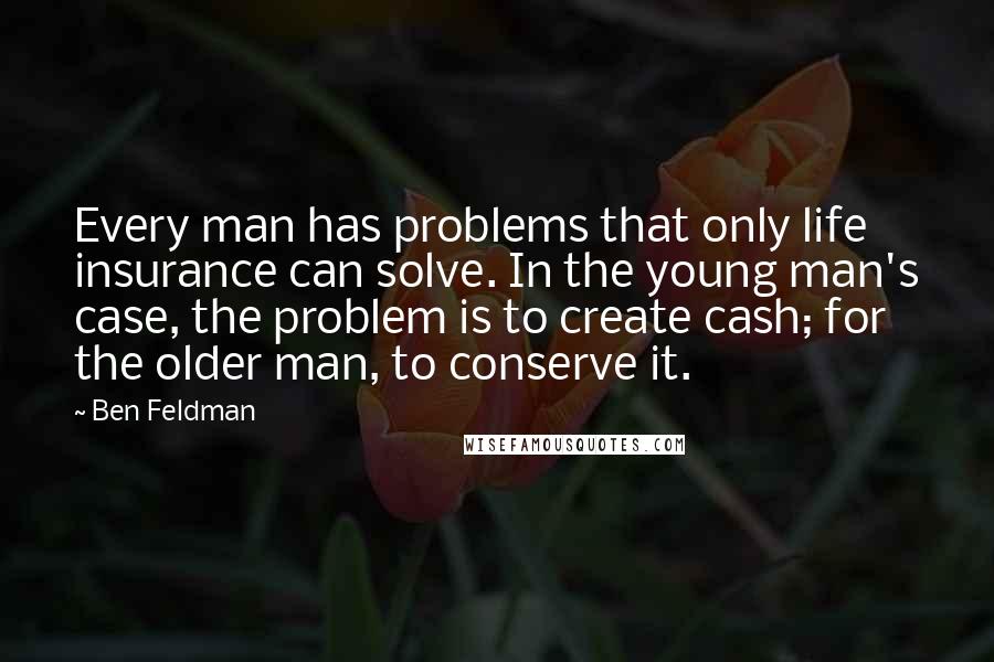 Ben Feldman Quotes: Every man has problems that only life insurance can solve. In the young man's case, the problem is to create cash; for the older man, to conserve it.