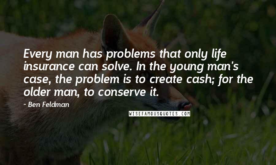Ben Feldman Quotes: Every man has problems that only life insurance can solve. In the young man's case, the problem is to create cash; for the older man, to conserve it.