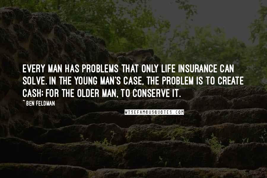 Ben Feldman Quotes: Every man has problems that only life insurance can solve. In the young man's case, the problem is to create cash; for the older man, to conserve it.