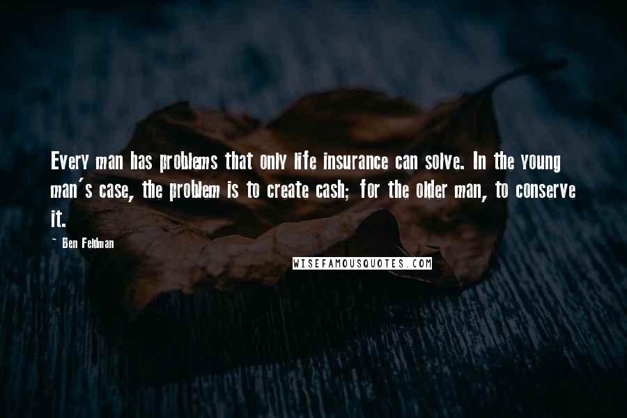 Ben Feldman Quotes: Every man has problems that only life insurance can solve. In the young man's case, the problem is to create cash; for the older man, to conserve it.