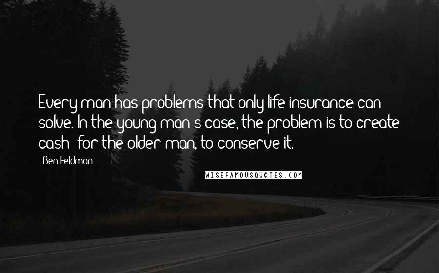 Ben Feldman Quotes: Every man has problems that only life insurance can solve. In the young man's case, the problem is to create cash; for the older man, to conserve it.