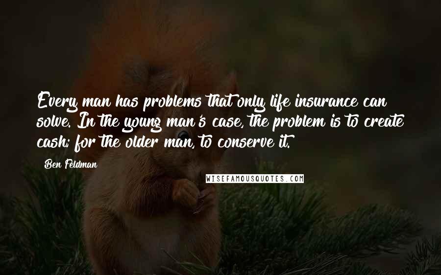 Ben Feldman Quotes: Every man has problems that only life insurance can solve. In the young man's case, the problem is to create cash; for the older man, to conserve it.