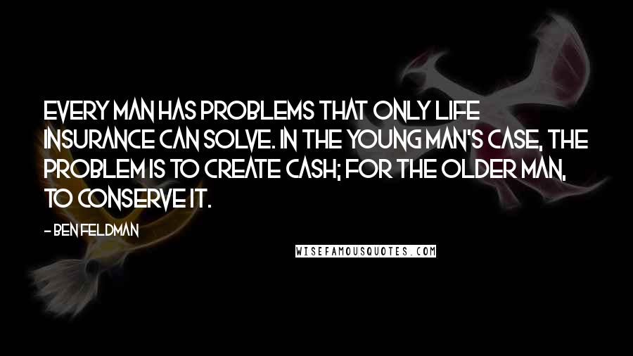 Ben Feldman Quotes: Every man has problems that only life insurance can solve. In the young man's case, the problem is to create cash; for the older man, to conserve it.