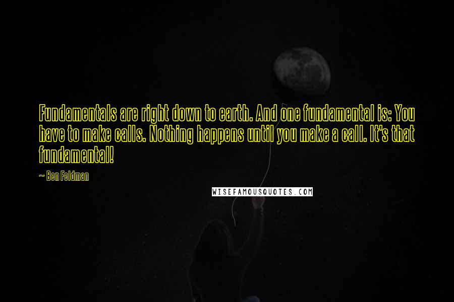 Ben Feldman Quotes: Fundamentals are right down to earth. And one fundamental is: You have to make calls. Nothing happens until you make a call. It's that fundamental!