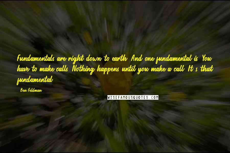 Ben Feldman Quotes: Fundamentals are right down to earth. And one fundamental is: You have to make calls. Nothing happens until you make a call. It's that fundamental!