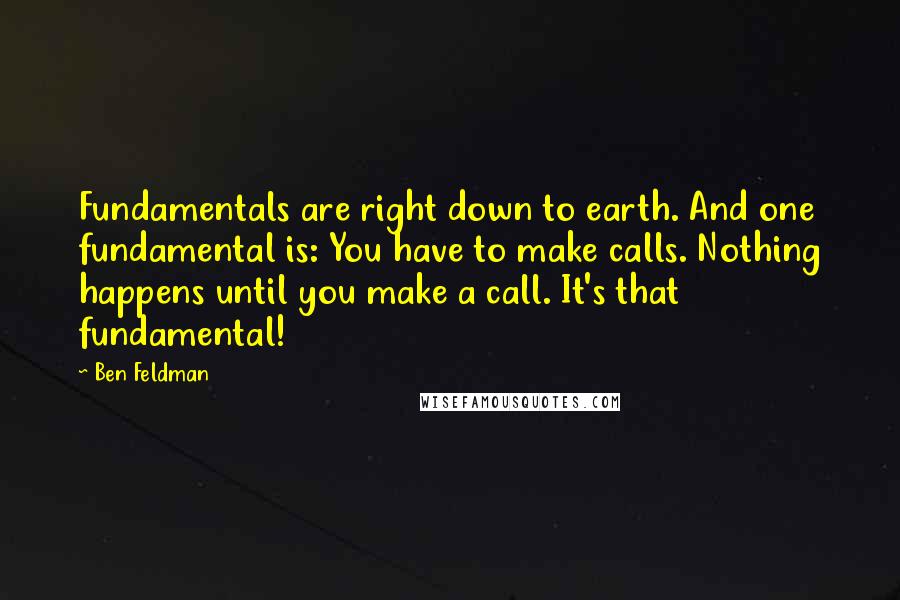 Ben Feldman Quotes: Fundamentals are right down to earth. And one fundamental is: You have to make calls. Nothing happens until you make a call. It's that fundamental!