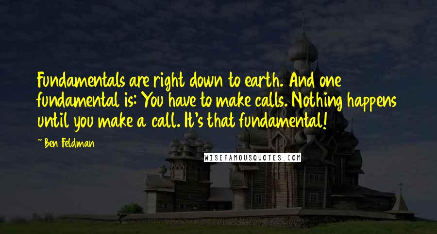 Ben Feldman Quotes: Fundamentals are right down to earth. And one fundamental is: You have to make calls. Nothing happens until you make a call. It's that fundamental!