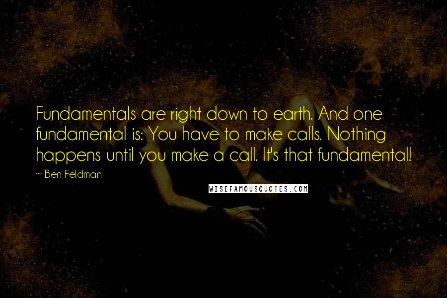 Ben Feldman Quotes: Fundamentals are right down to earth. And one fundamental is: You have to make calls. Nothing happens until you make a call. It's that fundamental!