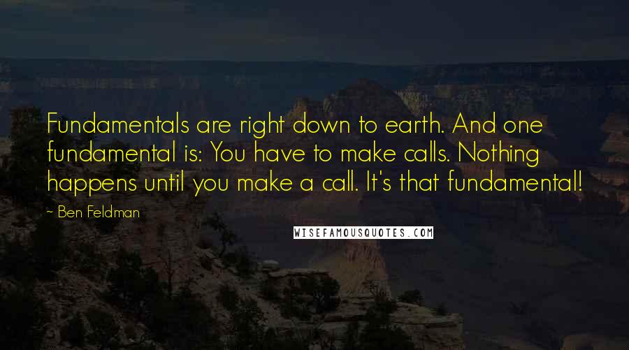 Ben Feldman Quotes: Fundamentals are right down to earth. And one fundamental is: You have to make calls. Nothing happens until you make a call. It's that fundamental!