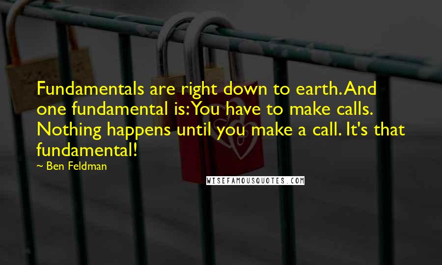 Ben Feldman Quotes: Fundamentals are right down to earth. And one fundamental is: You have to make calls. Nothing happens until you make a call. It's that fundamental!