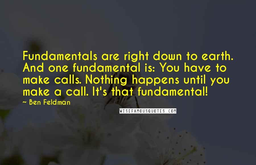 Ben Feldman Quotes: Fundamentals are right down to earth. And one fundamental is: You have to make calls. Nothing happens until you make a call. It's that fundamental!