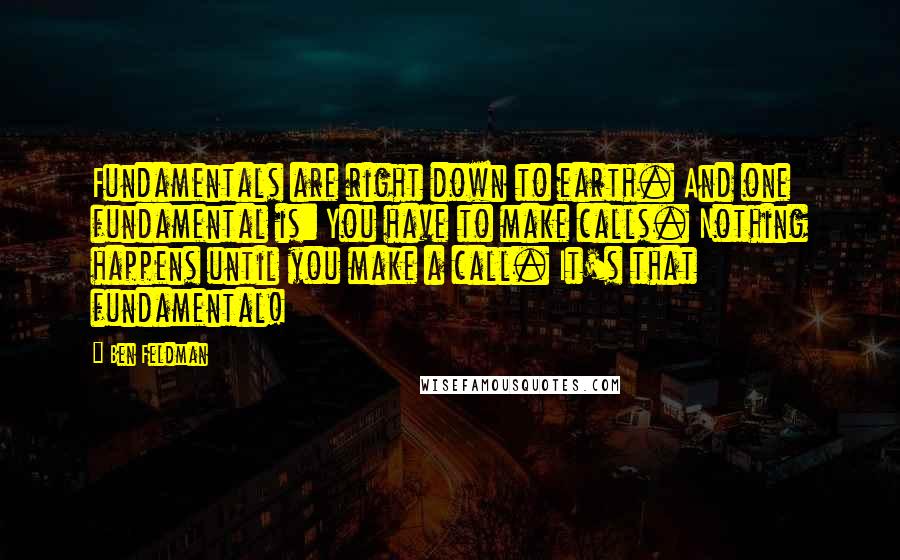 Ben Feldman Quotes: Fundamentals are right down to earth. And one fundamental is: You have to make calls. Nothing happens until you make a call. It's that fundamental!