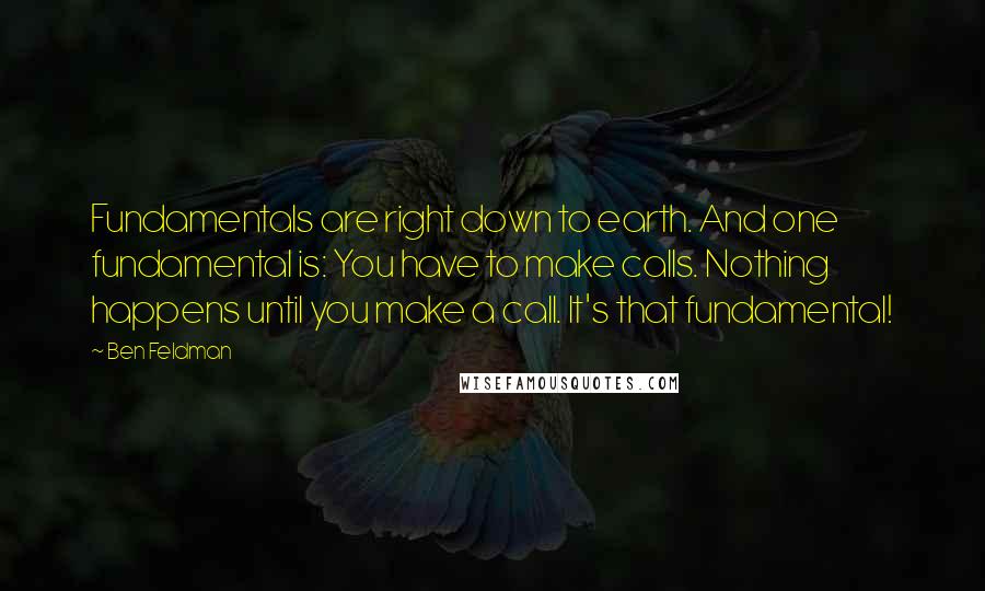 Ben Feldman Quotes: Fundamentals are right down to earth. And one fundamental is: You have to make calls. Nothing happens until you make a call. It's that fundamental!