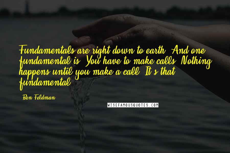 Ben Feldman Quotes: Fundamentals are right down to earth. And one fundamental is: You have to make calls. Nothing happens until you make a call. It's that fundamental!