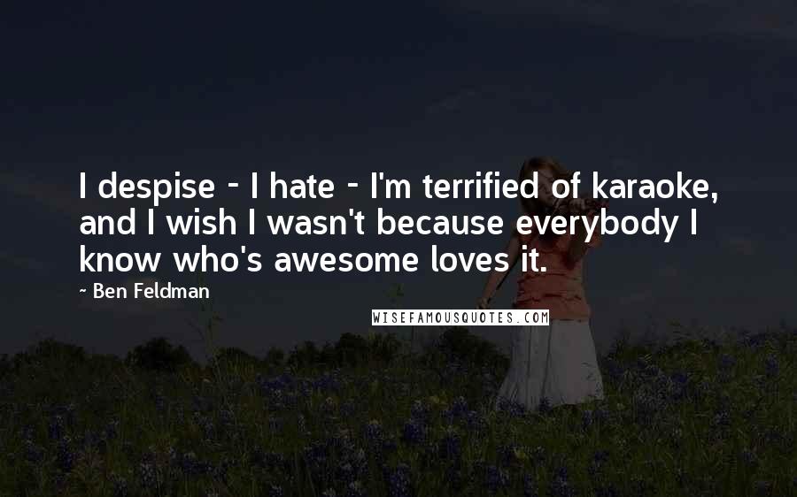 Ben Feldman Quotes: I despise - I hate - I'm terrified of karaoke, and I wish I wasn't because everybody I know who's awesome loves it.