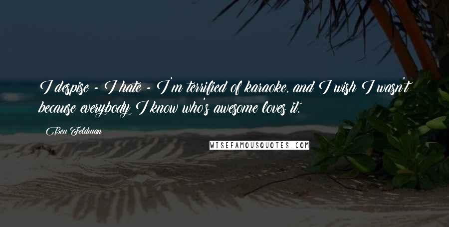 Ben Feldman Quotes: I despise - I hate - I'm terrified of karaoke, and I wish I wasn't because everybody I know who's awesome loves it.