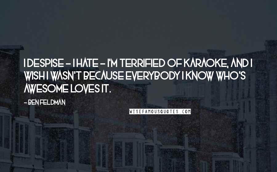 Ben Feldman Quotes: I despise - I hate - I'm terrified of karaoke, and I wish I wasn't because everybody I know who's awesome loves it.