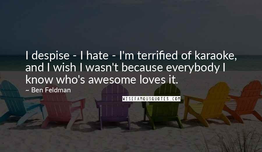 Ben Feldman Quotes: I despise - I hate - I'm terrified of karaoke, and I wish I wasn't because everybody I know who's awesome loves it.