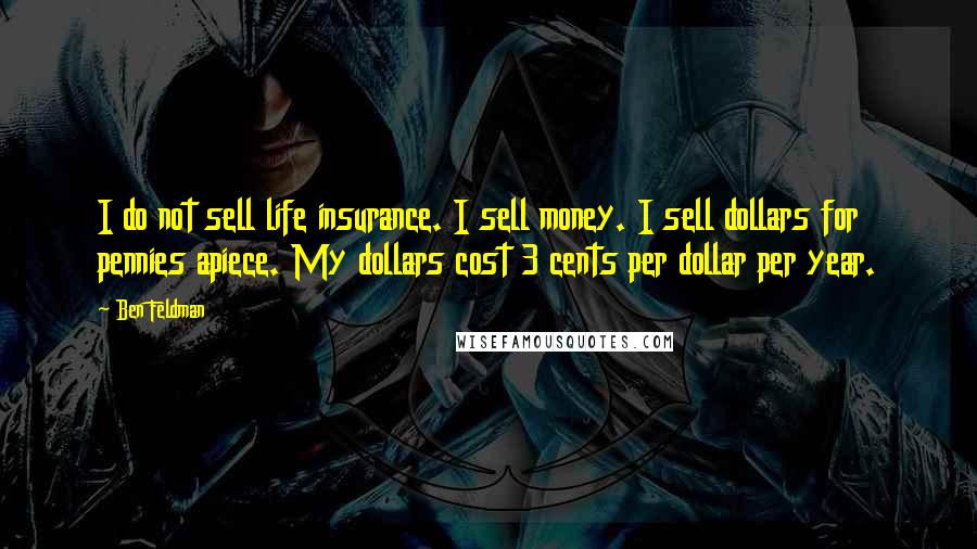 Ben Feldman Quotes: I do not sell life insurance. I sell money. I sell dollars for pennies apiece. My dollars cost 3 cents per dollar per year.