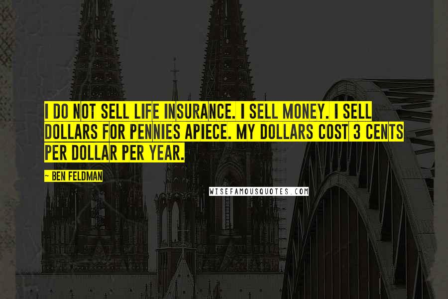 Ben Feldman Quotes: I do not sell life insurance. I sell money. I sell dollars for pennies apiece. My dollars cost 3 cents per dollar per year.