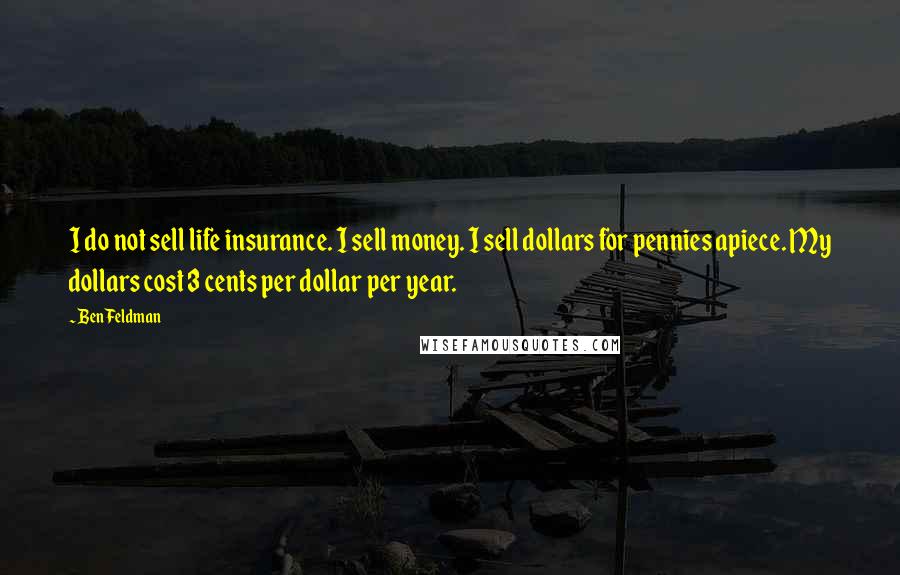 Ben Feldman Quotes: I do not sell life insurance. I sell money. I sell dollars for pennies apiece. My dollars cost 3 cents per dollar per year.