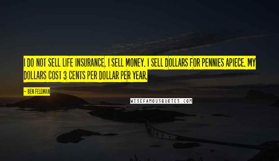 Ben Feldman Quotes: I do not sell life insurance. I sell money. I sell dollars for pennies apiece. My dollars cost 3 cents per dollar per year.