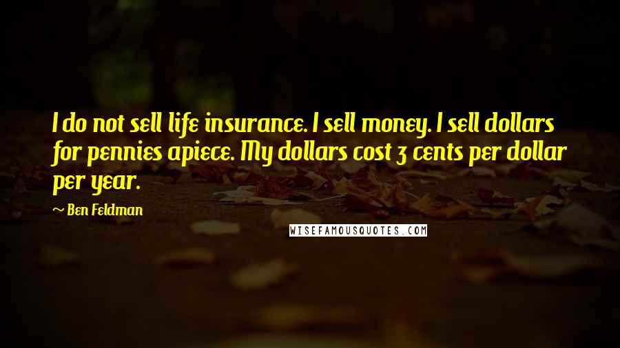 Ben Feldman Quotes: I do not sell life insurance. I sell money. I sell dollars for pennies apiece. My dollars cost 3 cents per dollar per year.