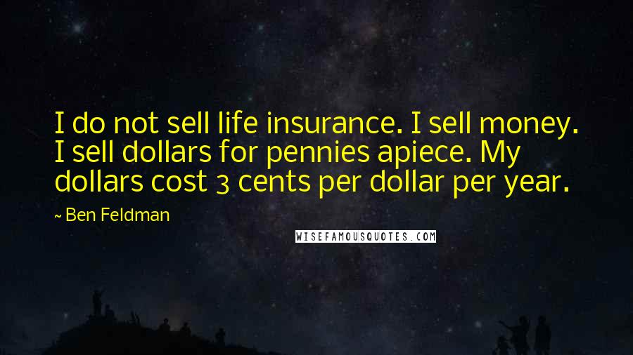 Ben Feldman Quotes: I do not sell life insurance. I sell money. I sell dollars for pennies apiece. My dollars cost 3 cents per dollar per year.