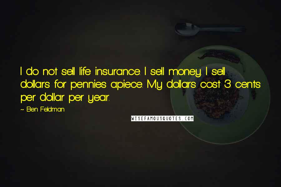 Ben Feldman Quotes: I do not sell life insurance. I sell money. I sell dollars for pennies apiece. My dollars cost 3 cents per dollar per year.