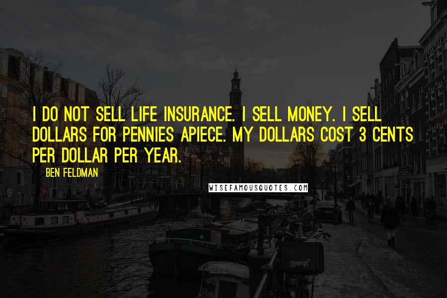 Ben Feldman Quotes: I do not sell life insurance. I sell money. I sell dollars for pennies apiece. My dollars cost 3 cents per dollar per year.