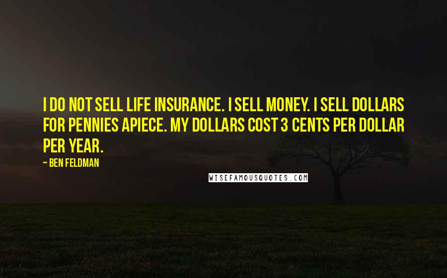 Ben Feldman Quotes: I do not sell life insurance. I sell money. I sell dollars for pennies apiece. My dollars cost 3 cents per dollar per year.