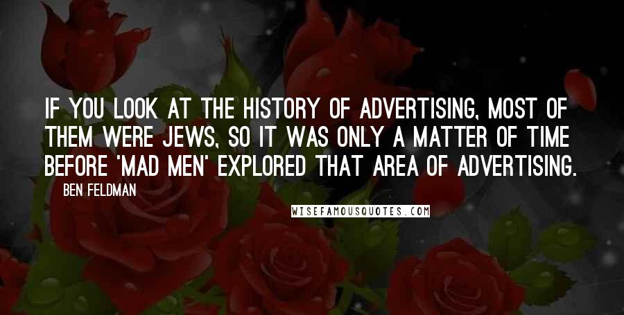 Ben Feldman Quotes: If you look at the history of advertising, most of them were Jews, so it was only a matter of time before 'Mad Men' explored that area of advertising.