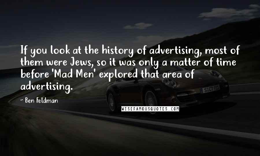 Ben Feldman Quotes: If you look at the history of advertising, most of them were Jews, so it was only a matter of time before 'Mad Men' explored that area of advertising.