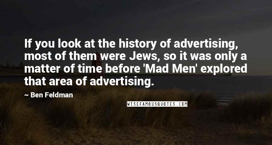 Ben Feldman Quotes: If you look at the history of advertising, most of them were Jews, so it was only a matter of time before 'Mad Men' explored that area of advertising.