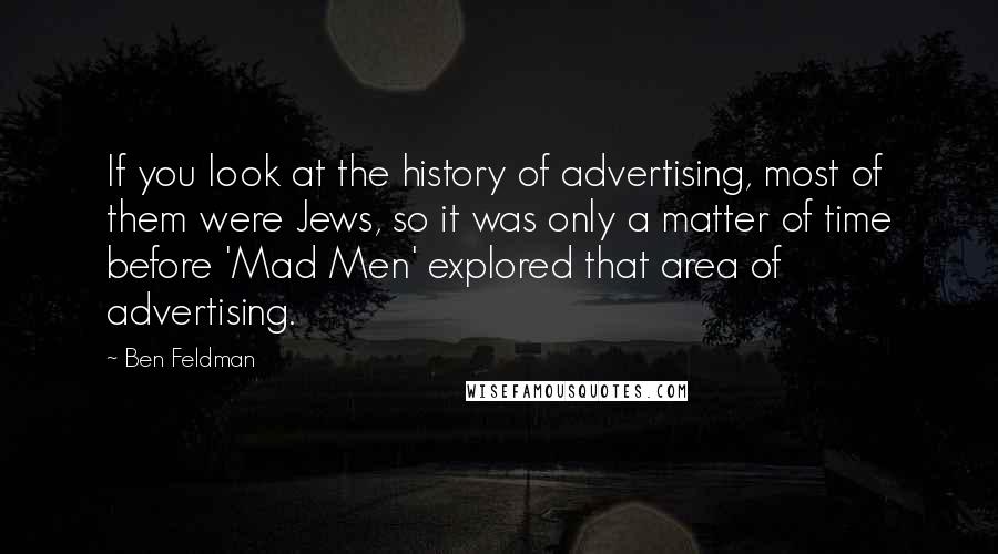 Ben Feldman Quotes: If you look at the history of advertising, most of them were Jews, so it was only a matter of time before 'Mad Men' explored that area of advertising.