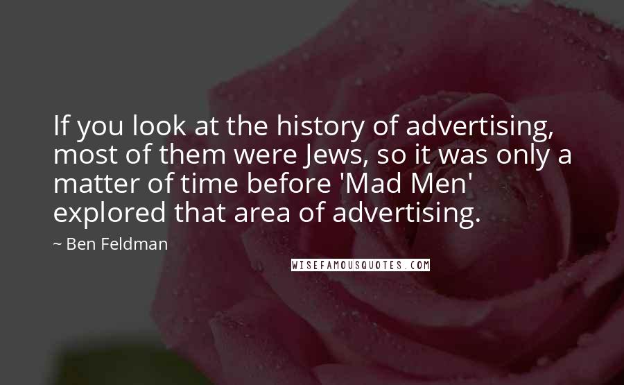 Ben Feldman Quotes: If you look at the history of advertising, most of them were Jews, so it was only a matter of time before 'Mad Men' explored that area of advertising.