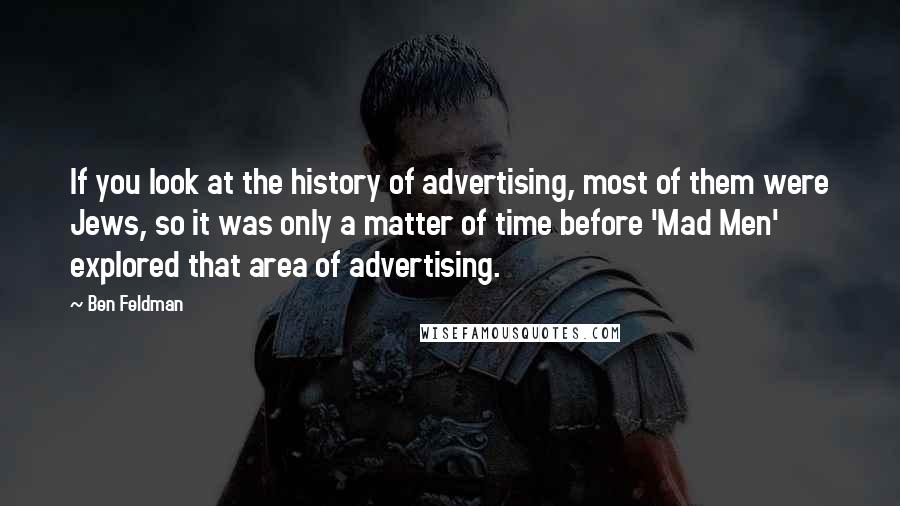 Ben Feldman Quotes: If you look at the history of advertising, most of them were Jews, so it was only a matter of time before 'Mad Men' explored that area of advertising.