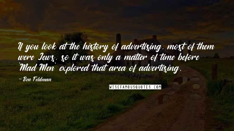 Ben Feldman Quotes: If you look at the history of advertising, most of them were Jews, so it was only a matter of time before 'Mad Men' explored that area of advertising.