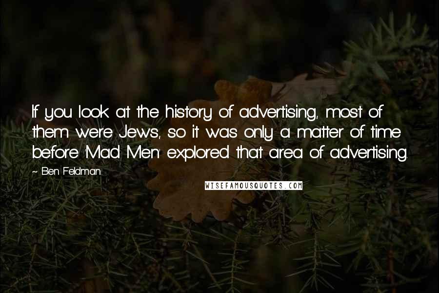 Ben Feldman Quotes: If you look at the history of advertising, most of them were Jews, so it was only a matter of time before 'Mad Men' explored that area of advertising.