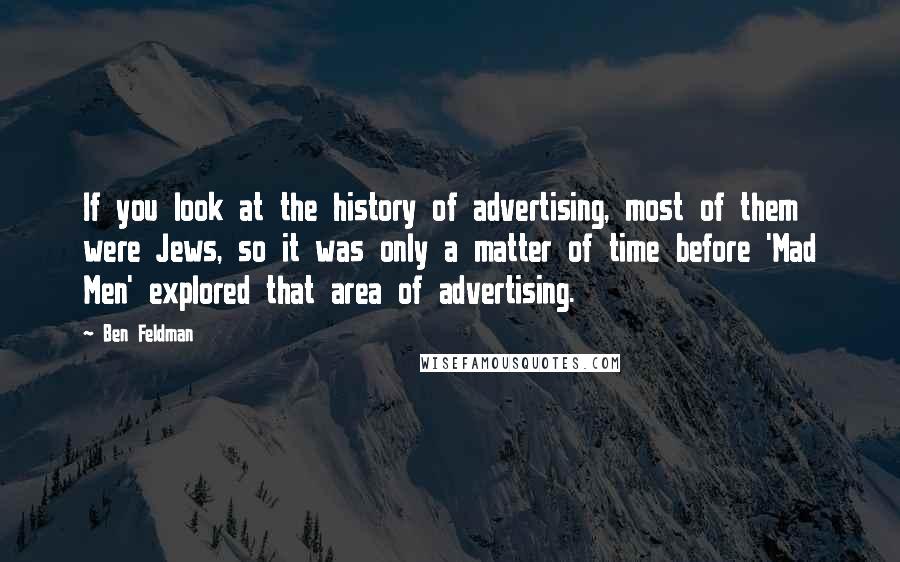 Ben Feldman Quotes: If you look at the history of advertising, most of them were Jews, so it was only a matter of time before 'Mad Men' explored that area of advertising.