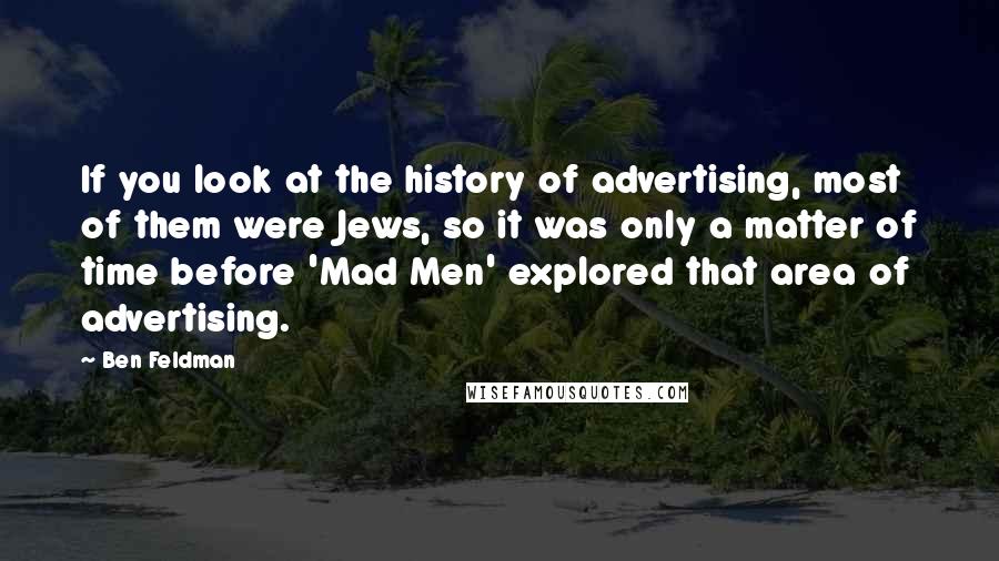 Ben Feldman Quotes: If you look at the history of advertising, most of them were Jews, so it was only a matter of time before 'Mad Men' explored that area of advertising.