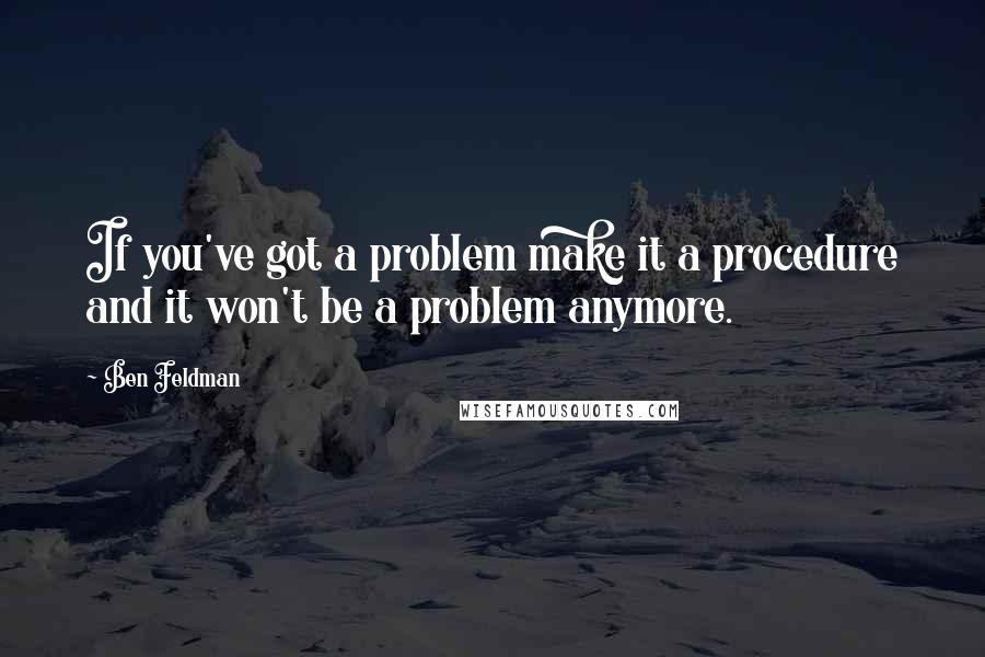 Ben Feldman Quotes: If you've got a problem make it a procedure and it won't be a problem anymore.