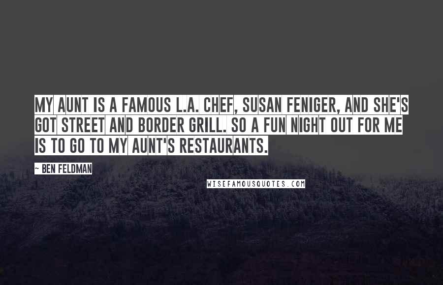 Ben Feldman Quotes: My aunt is a famous L.A. chef, Susan Feniger, and she's got Street and Border Grill. So a fun night out for me is to go to my aunt's restaurants.