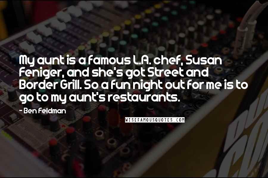 Ben Feldman Quotes: My aunt is a famous L.A. chef, Susan Feniger, and she's got Street and Border Grill. So a fun night out for me is to go to my aunt's restaurants.