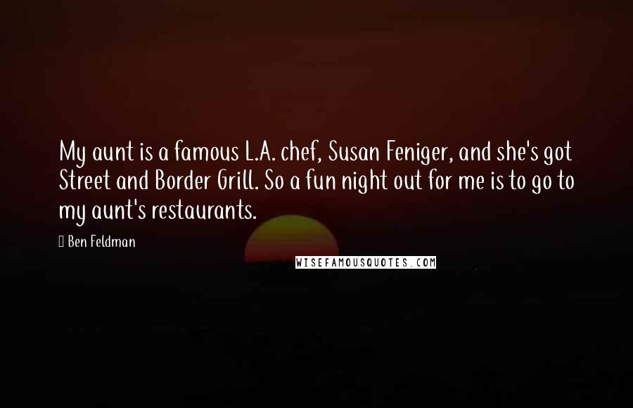 Ben Feldman Quotes: My aunt is a famous L.A. chef, Susan Feniger, and she's got Street and Border Grill. So a fun night out for me is to go to my aunt's restaurants.