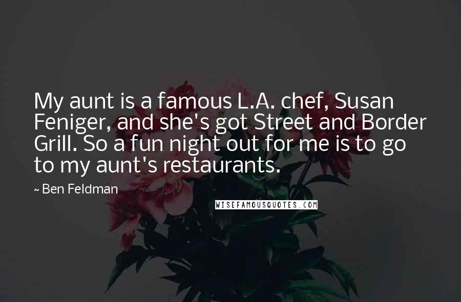 Ben Feldman Quotes: My aunt is a famous L.A. chef, Susan Feniger, and she's got Street and Border Grill. So a fun night out for me is to go to my aunt's restaurants.