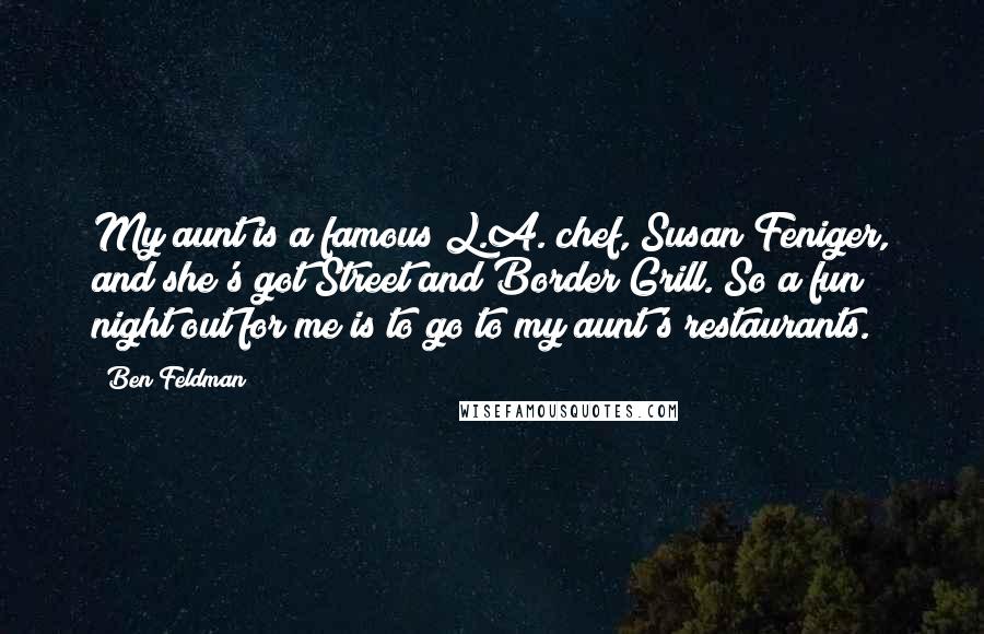 Ben Feldman Quotes: My aunt is a famous L.A. chef, Susan Feniger, and she's got Street and Border Grill. So a fun night out for me is to go to my aunt's restaurants.