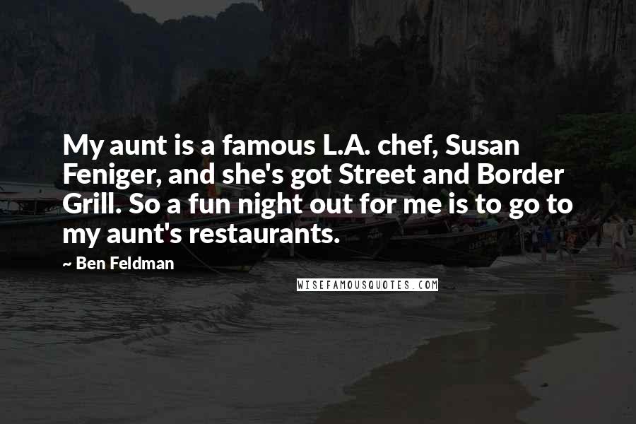 Ben Feldman Quotes: My aunt is a famous L.A. chef, Susan Feniger, and she's got Street and Border Grill. So a fun night out for me is to go to my aunt's restaurants.