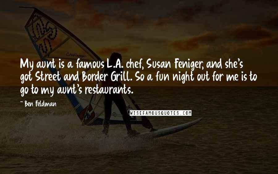 Ben Feldman Quotes: My aunt is a famous L.A. chef, Susan Feniger, and she's got Street and Border Grill. So a fun night out for me is to go to my aunt's restaurants.