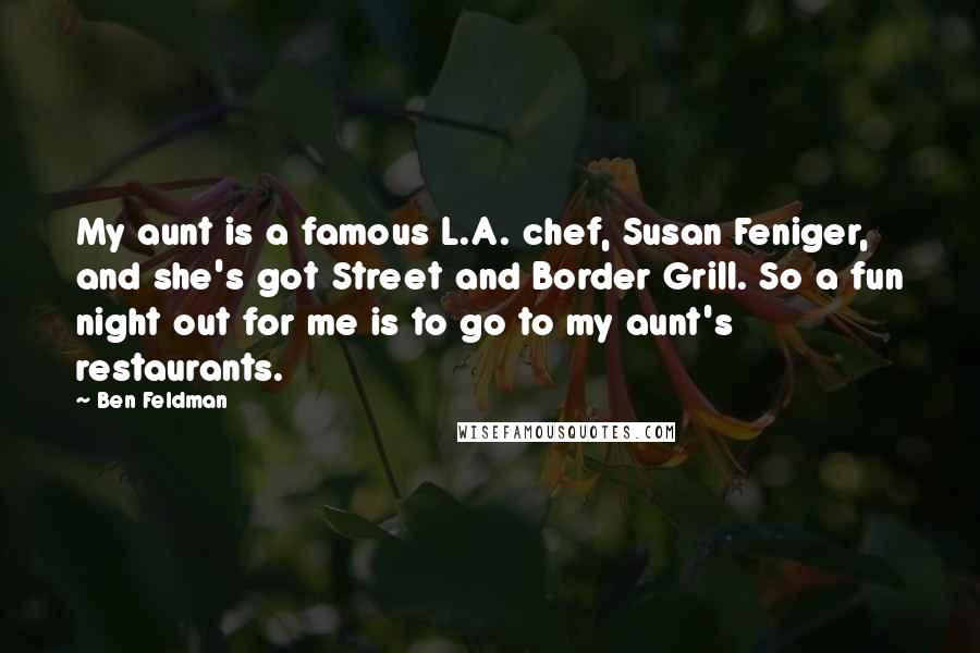 Ben Feldman Quotes: My aunt is a famous L.A. chef, Susan Feniger, and she's got Street and Border Grill. So a fun night out for me is to go to my aunt's restaurants.